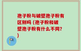 孢子粉与破壁孢子粉有区别吗 (孢子粉和破壁孢子粉有什么不同？)