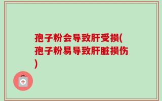 孢子粉会导致肝受损(孢子粉易导致肝脏损伤)