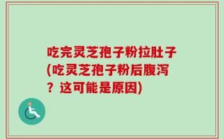 吃完灵芝孢子粉拉肚子(吃灵芝孢子粉后腹泻？这可能是原因)