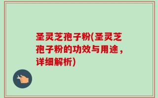 圣灵芝孢子粉(圣灵芝孢子粉的功效与用途，详细解析)