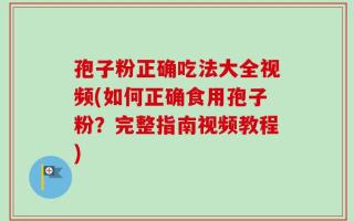 孢子粉正确吃法大全视频(如何正确食用孢子粉？完整指南视频教程)