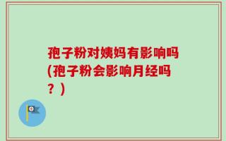 孢子粉对姨妈有影响吗(孢子粉会影响月经吗？)