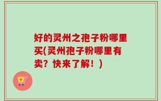 好的灵州之孢子粉哪里买(灵州孢子粉哪里有卖？快来了解！)