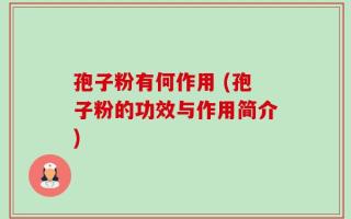 孢子粉有何作用 (孢子粉的功效与作用简介)