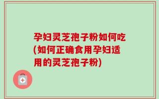 孕妇灵芝孢子粉如何吃(如何正确食用孕妇适用的灵芝孢子粉)