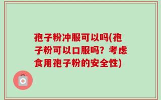 孢子粉冲服可以吗(孢子粉可以口服吗？考虑食用孢子粉的安全性)