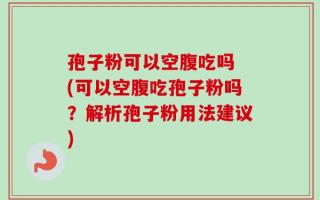 孢子粉可以空腹吃吗 (可以空腹吃孢子粉吗？解析孢子粉用法建议)