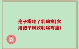 孢子粉吃了乳房痛(食用孢子粉致乳房疼痛)