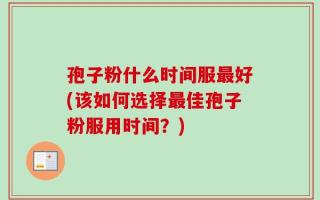 孢子粉什么时间服最好(该如何选择最佳孢子粉服用时间？)