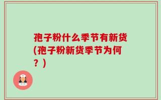 孢子粉什么季节有新货(孢子粉新货季节为何？)
