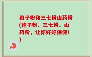 孢子粉和三七粉山药粉(孢子粉、三七粉、山药粉，让你好好保健！)