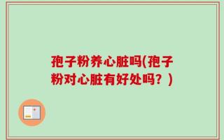 孢子粉养心脏吗(孢子粉对心脏有好处吗？)