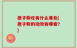 孢子粉吃有什么用处(孢子粉的功效有哪些？)