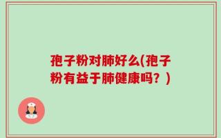 孢子粉对肺好么(孢子粉有益于肺健康吗？)