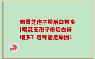 喝灵芝孢子粉后白带多(喝灵芝孢子粉后白带增多？这可能是原因！