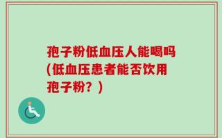 孢子粉低血压人能喝吗(低血压患者能否饮用孢子粉？)