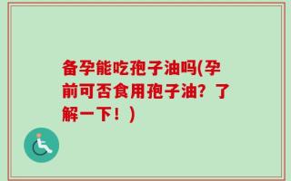 备孕能吃孢子油吗(孕前可否食用孢子油？了解一下！)