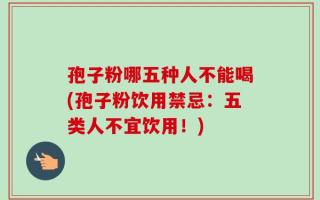 孢子粉哪五种人不能喝(孢子粉饮用禁忌：五类人不宜饮用！)