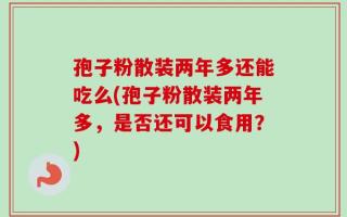 孢子粉散装两年多还能吃么(孢子粉散装两年多，是否还可以食用？)