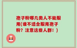 孢子粉哪几类人不能服用(谁不适合服用孢子粉？注意这些人群！)