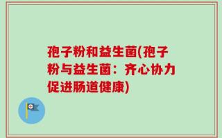 孢子粉和益生菌(孢子粉与益生菌：齐心协力促进肠道健康)