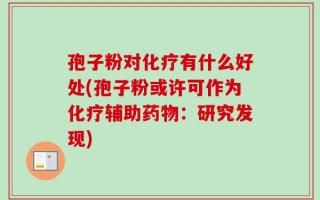孢子粉对化疗有什么好处(孢子粉或许可作为化疗辅助药物：研究发现)