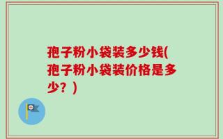 孢子粉小袋装多少钱(孢子粉小袋装价格是多少？)