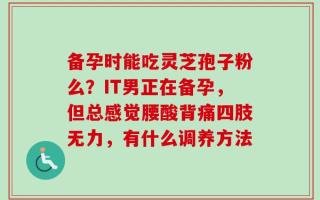 备孕时能吃灵芝孢子粉么？IT男正在备孕，但总感觉腰酸背痛四肢无力，有什么调养方法