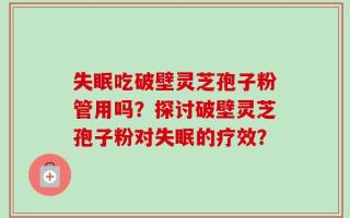 失眠吃破壁灵芝孢子粉管用吗？探讨破壁灵芝孢子粉对失眠的疗效？