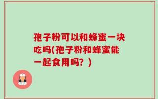 孢子粉可以和蜂蜜一块吃吗(孢子粉和蜂蜜能一起食用吗？)