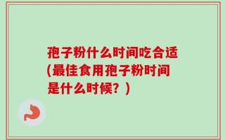 孢子粉什么时间吃合适(最佳食用孢子粉时间是什么时候？)