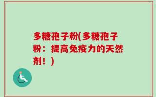 多糖孢子粉(多糖孢子粉：提高免疫力的天然剂！)