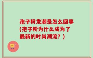 孢子粉发潮是怎么回事(孢子粉为什么成为了最新的时尚潮流？)