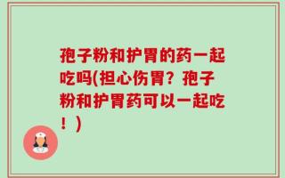 孢子粉和护胃的药一起吃吗(担心伤胃？孢子粉和护胃药可以一起吃！)