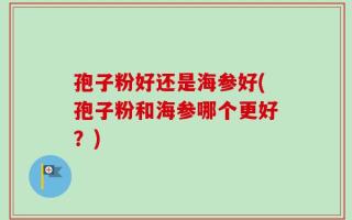 孢子粉好还是海参好(孢子粉和海参哪个更好？)