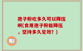 孢子粉吃多久可以降压啊(食用孢子粉能降压，坚持多久见效？)