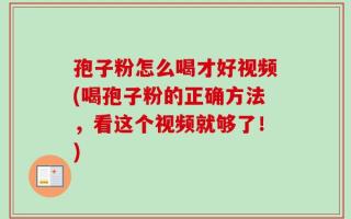 孢子粉怎么喝才好视频(喝孢子粉的正确方法，看这个视频就够了！)