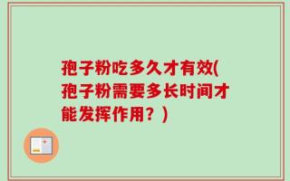 孢子粉吃多久才有效(孢子粉需要多长时间才能发挥作用？)
