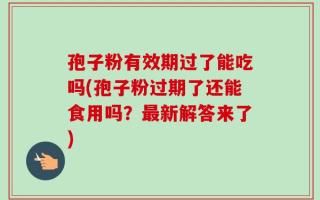 孢子粉有效期过了能吃吗(孢子粉过期了还能食用吗？最新解答来了)