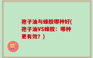 孢子油与蜂胶哪种好(孢子油VS蜂胶：哪种更有效？)