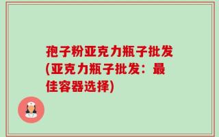 孢子粉亚克力瓶子批发(亚克力瓶子批发：最佳容器选择)