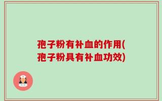 孢子粉有补血的作用(孢子粉具有补血功效)