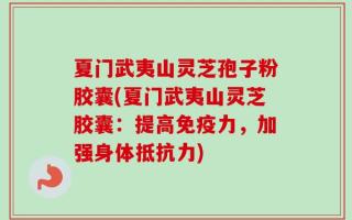 夏门武夷山灵芝孢子粉胶囊(夏门武夷山灵芝胶囊：提高免疫力，加强身体抵抗力)
