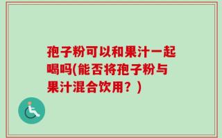 孢子粉可以和果汁一起喝吗(能否将孢子粉与果汁混合饮用？)