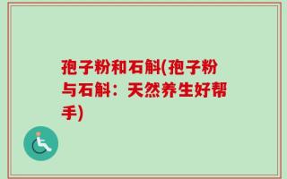 孢子粉和石斛(孢子粉与石斛：天然养生好帮手)