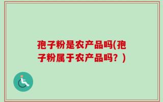 孢子粉是农产品吗(孢子粉属于农产品吗？)