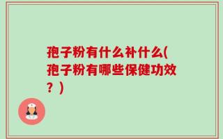 孢子粉有什么补什么(孢子粉有哪些保健功效？)
