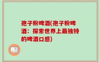 孢子粉啤酒(孢子粉啤酒：探索世界上最独特的啤酒口感)