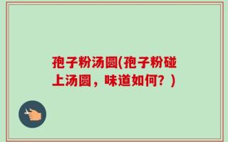孢子粉汤圆(孢子粉碰上汤圆，味道如何？)