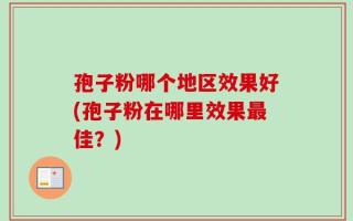 孢子粉哪个地区效果好(孢子粉在哪里效果最佳？)